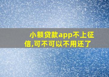 小额贷款app不上征信,可不可以不用还了