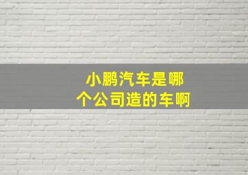 小鹏汽车是哪个公司造的车啊