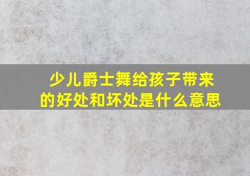 少儿爵士舞给孩子带来的好处和坏处是什么意思