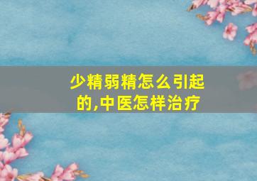 少精弱精怎么引起的,中医怎样治疗