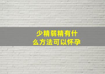 少精弱精有什么方法可以怀孕