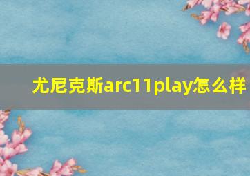 尤尼克斯arc11play怎么样