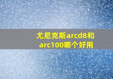 尤尼克斯arcd8和arc100哪个好用