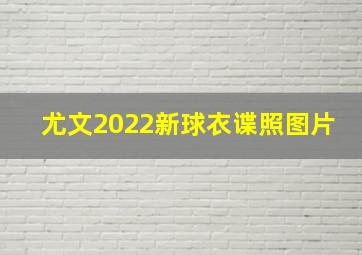 尤文2022新球衣谍照图片