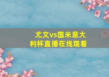 尤文vs国米意大利杯直播在线观看