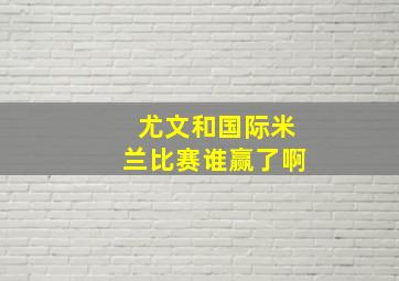 尤文和国际米兰比赛谁赢了啊