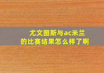 尤文图斯与ac米兰的比赛结果怎么样了啊