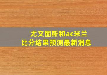 尤文图斯和ac米兰比分结果预测最新消息