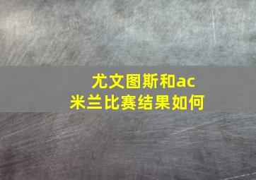 尤文图斯和ac米兰比赛结果如何