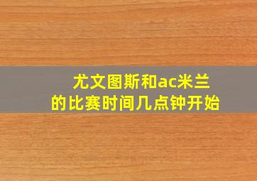 尤文图斯和ac米兰的比赛时间几点钟开始