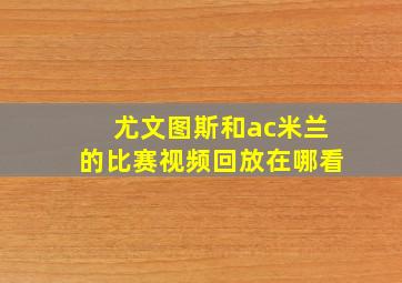 尤文图斯和ac米兰的比赛视频回放在哪看