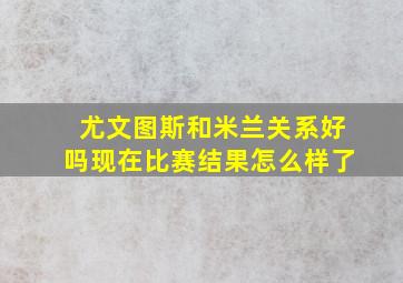 尤文图斯和米兰关系好吗现在比赛结果怎么样了