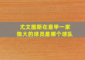 尤文图斯在意甲一家独大的球员是哪个球队