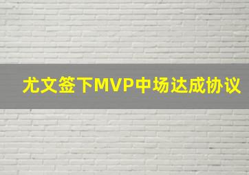 尤文签下MVP中场达成协议