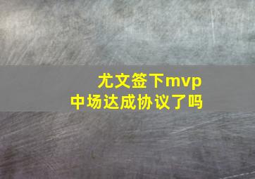 尤文签下mvp中场达成协议了吗