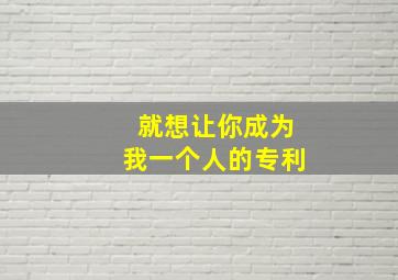 就想让你成为我一个人的专利