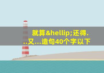 就算…还得...又...造句40个字以下