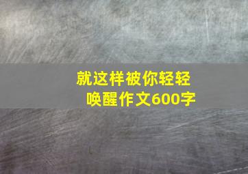 就这样被你轻轻唤醒作文600字