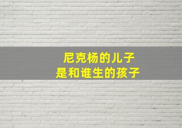 尼克杨的儿子是和谁生的孩子