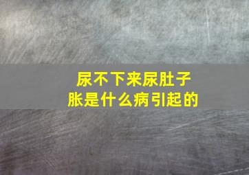 尿不下来尿肚子胀是什么病引起的