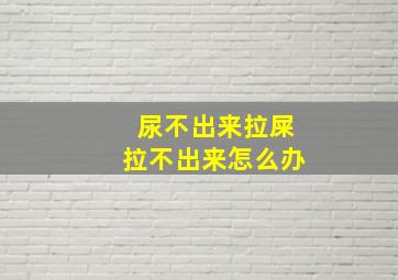 尿不出来拉屎拉不出来怎么办