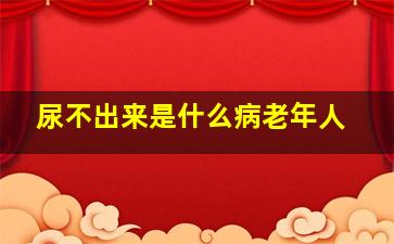 尿不出来是什么病老年人