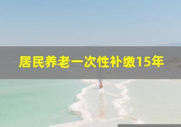 居民养老一次性补缴15年