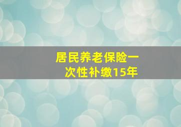 居民养老保险一次性补缴15年