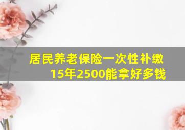 居民养老保险一次性补缴15年2500能拿好多钱