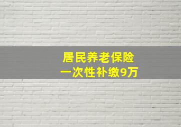 居民养老保险一次性补缴9万