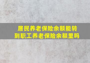 居民养老保险余额能转到职工养老保险余额里吗