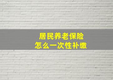 居民养老保险怎么一次性补缴