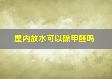 屋内放水可以除甲醛吗