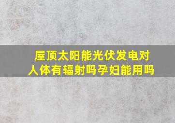 屋顶太阳能光伏发电对人体有辐射吗孕妇能用吗