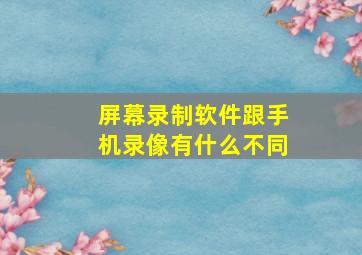 屏幕录制软件跟手机录像有什么不同