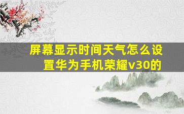 屏幕显示时间天气怎么设置华为手机荣耀v30的