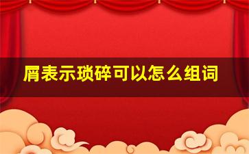 屑表示琐碎可以怎么组词