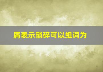 屑表示琐碎可以组词为