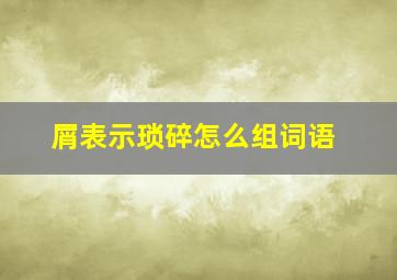 屑表示琐碎怎么组词语