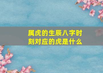 属虎的生辰八字时刻对应的虎是什么