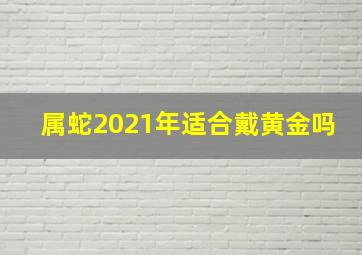 属蛇2021年适合戴黄金吗