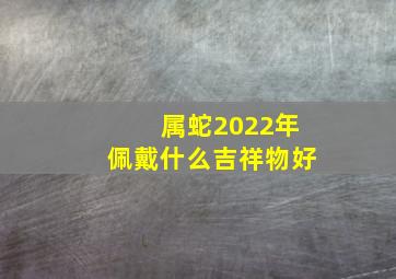 属蛇2022年佩戴什么吉祥物好