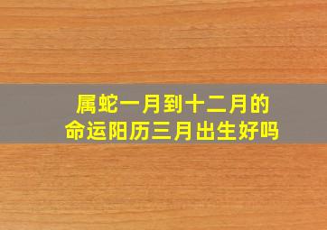 属蛇一月到十二月的命运阳历三月出生好吗