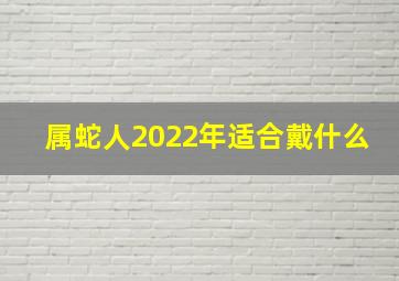 属蛇人2022年适合戴什么