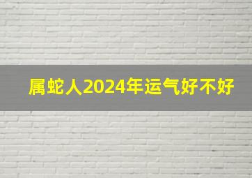 属蛇人2024年运气好不好