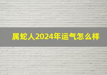 属蛇人2024年运气怎么样