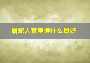 属蛇人家里摆什么最好