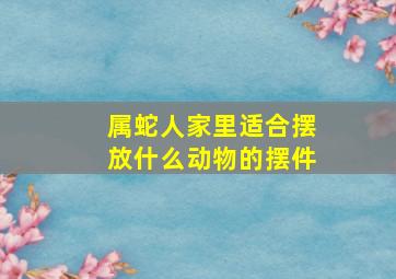 属蛇人家里适合摆放什么动物的摆件