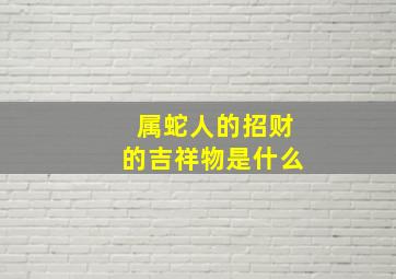 属蛇人的招财的吉祥物是什么