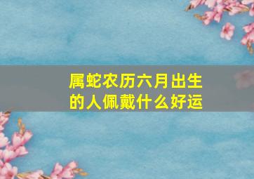 属蛇农历六月出生的人佩戴什么好运